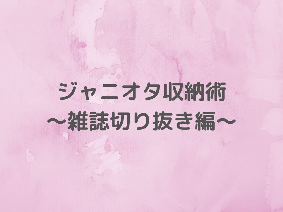 ジャニオタ的お片付け 雑誌切り抜き収納編 井戸端ぶろぐ