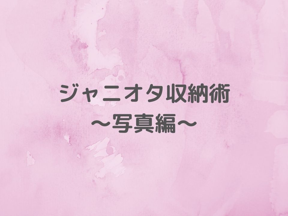 ジャニオタ的お片付け 写真収納編 井戸端ぶろぐ