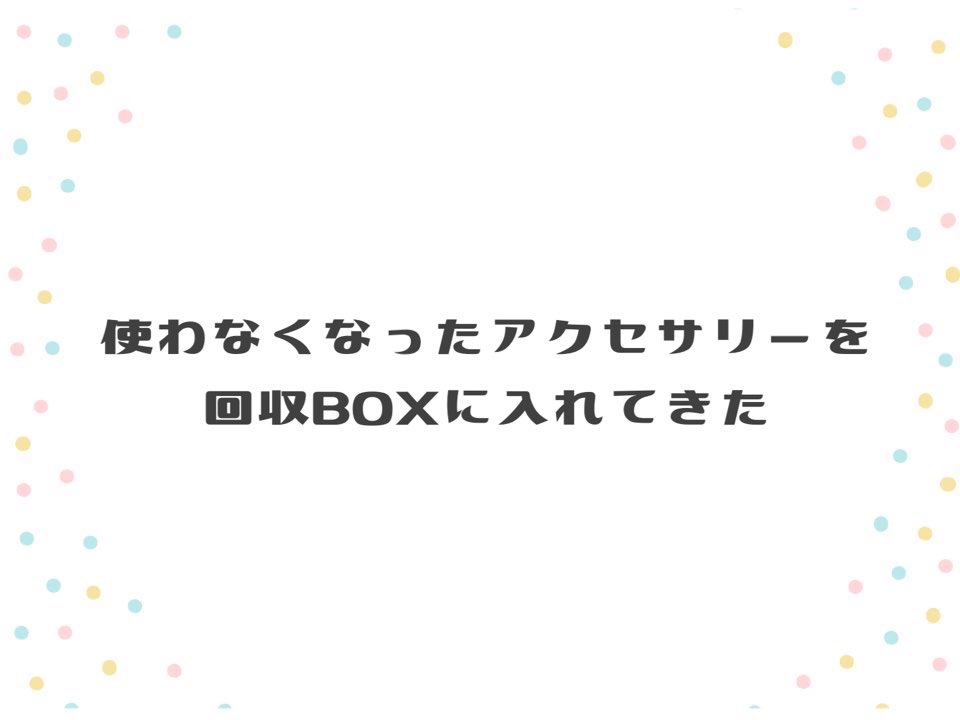 使わなくなったアクセサリーを回収BOXに入れてきた | 井戸端ぶろぐ